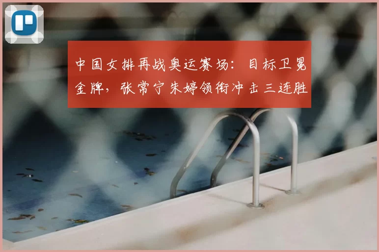 中国女排再战奥运赛场：目标卫冕金牌，张常宁朱婷领衔冲击三连胜