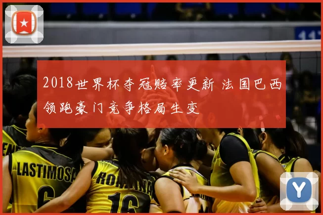 2018世界杯夺冠赔率更新 法国巴西领跑豪门竞争格局生变