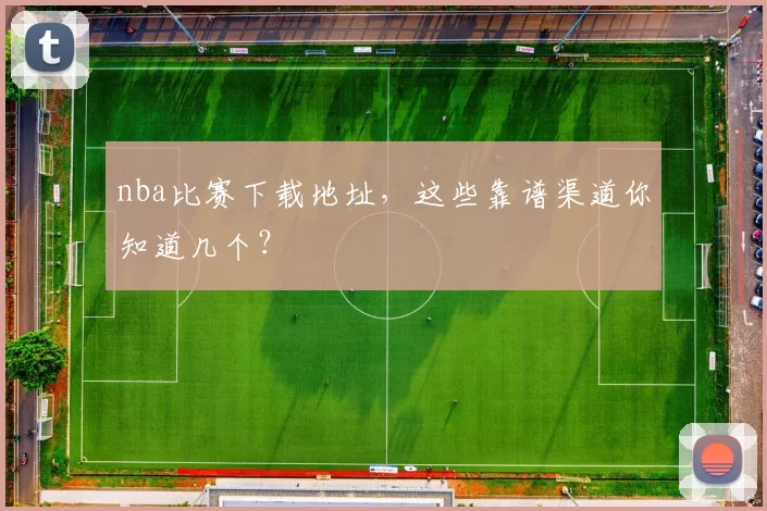 nba比赛下载地址，这些靠谱渠道你知道几个？