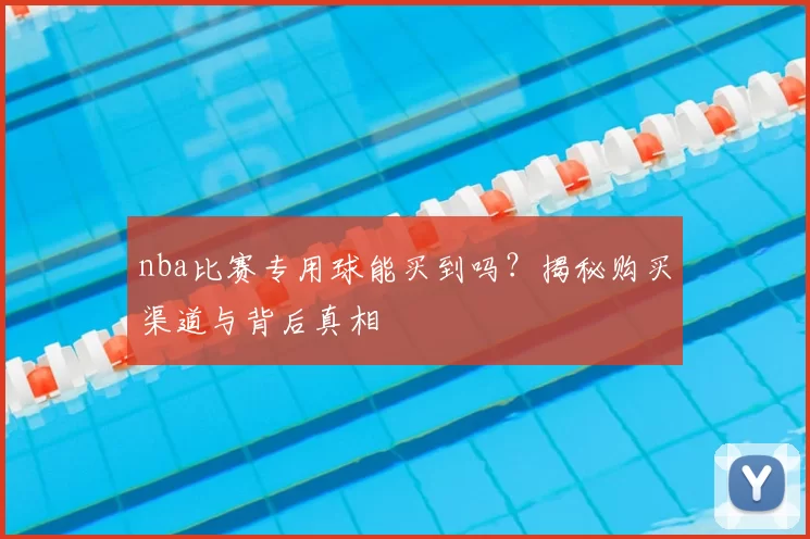 nba比赛专用球能买到吗？揭秘购买渠道与背后真相