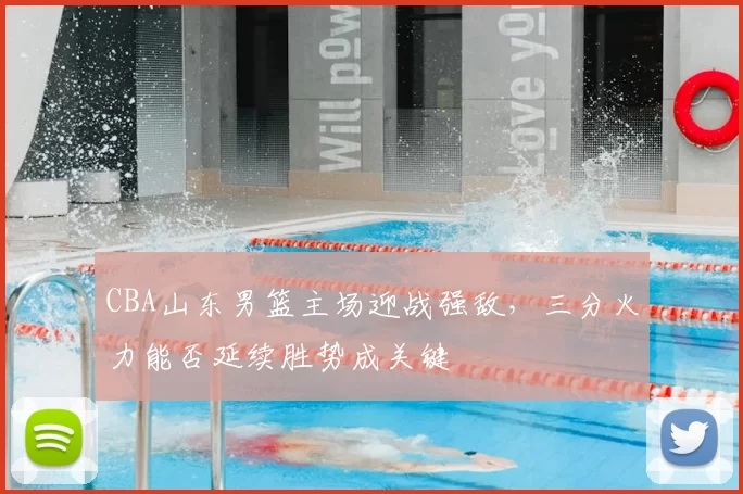 CBA山东男篮主场迎战强敌,三分火力能否延续胜势成关键