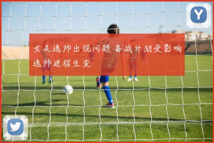 女足选帅出现问题 备战计划受影响选帅进程生变