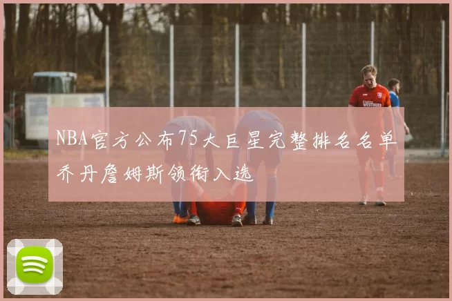 NBA官方公布75大巨星完整排名名单乔丹詹姆斯领衔入选