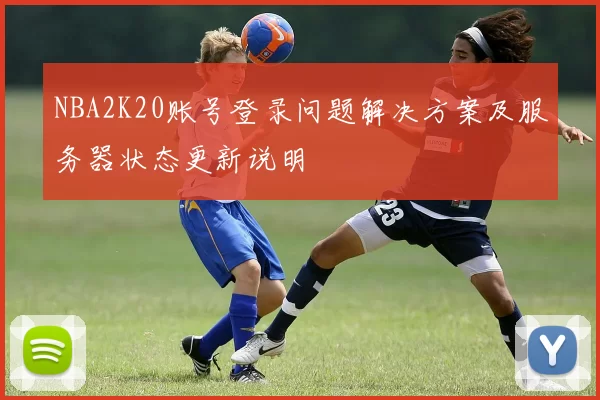 NBA2K20账号登录问题解决方案及服务器状态更新说明