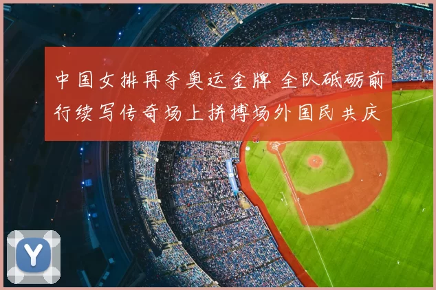 中国女排再夺奥运金牌 全队砥砺前行续写传奇场上拼搏场外国民共庆