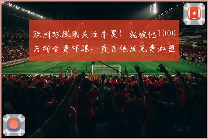 欧洲球探刚关注李昊！就被他1000万转会费吓退，直言他该免费加盟