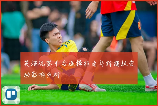 英超观赛平台选择指南与转播权变动影响分析
