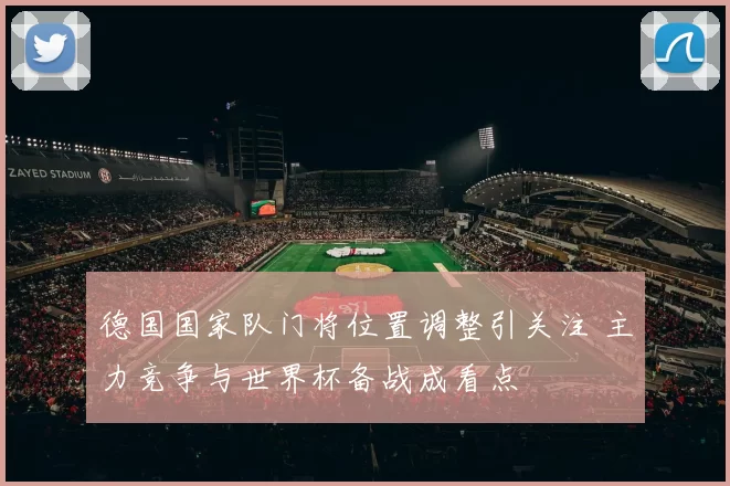 德国国家队门将位置调整引关注 主力竞争与世界杯备战成看点