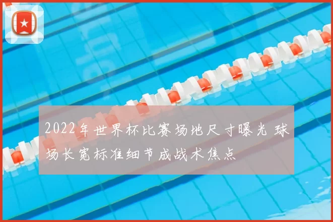 2022年世界杯比赛场地尺寸曝光 球场长宽标准细节成战术焦点