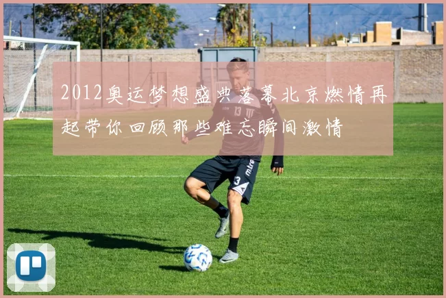 2012奥运梦想盛典落幕北京燃情再起带你回顾那些难忘瞬间激情