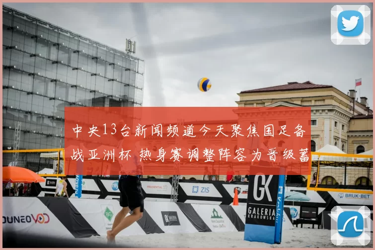 中央13台新闻频道今天聚焦国足备战亚洲杯 热身赛调整阵容为晋级蓄力