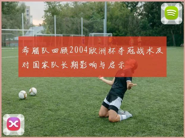 希腊队回顾2004欧洲杯夺冠战术及对国家队长期影响与启示