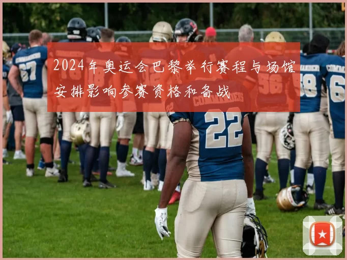 2024年奥运会巴黎举行赛程与场馆安排影响参赛资格和备战