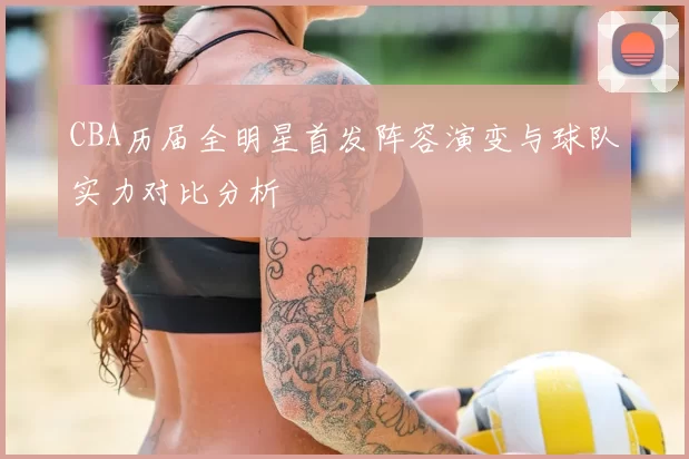 CBA历届全明星首发阵容演变与球队实力对比分析