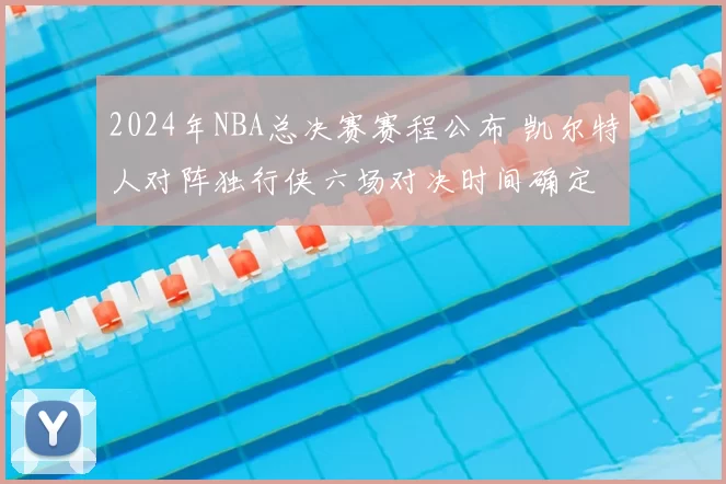 2024年NBA总决赛赛程公布 凯尔特人对阵独行侠六场对决时间确定