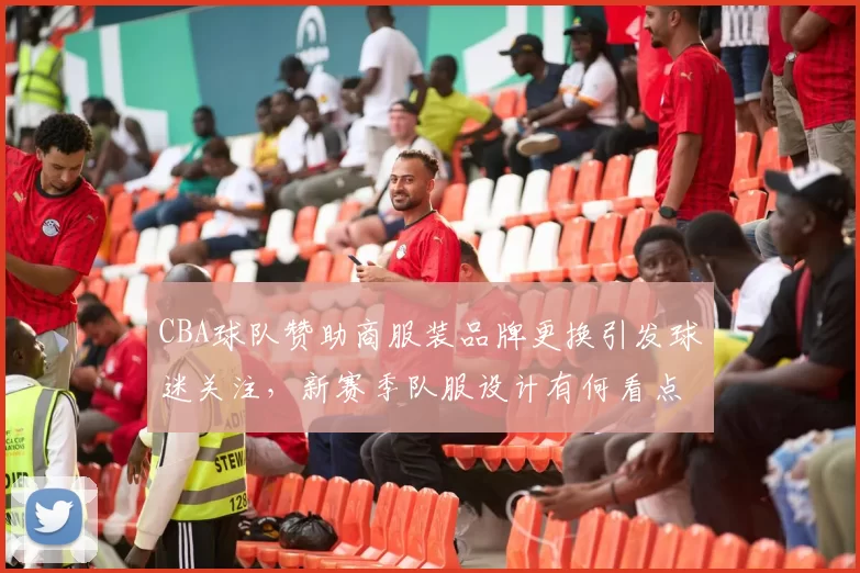 CBA球队赞助商服装品牌更换引发球迷关注,新赛季队服设计有何看点