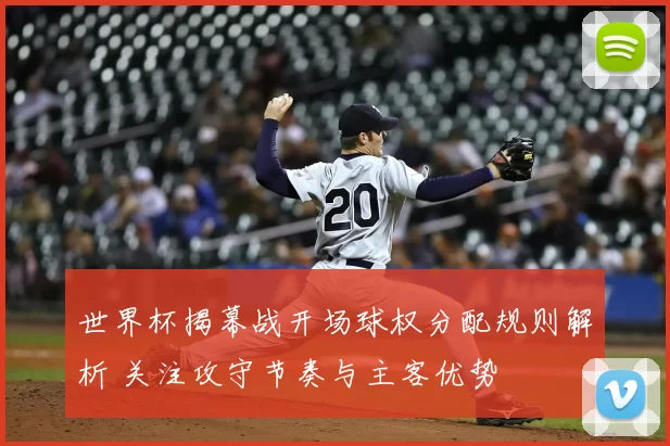 世界杯揭幕战开场球权分配规则解析 关注攻守节奏与主客优势