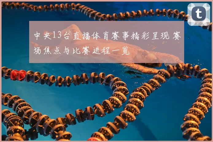 中央13台直播体育赛事精彩呈现 赛场焦点与比赛进程一览