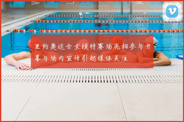 里约奥运会女模特赛场亮相参与开幕与场内宣传引起媒体关注