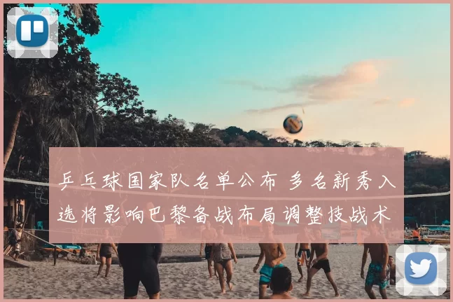 乒乓球国家队名单公布 多名新秀入选将影响巴黎备战布局调整技战术配置