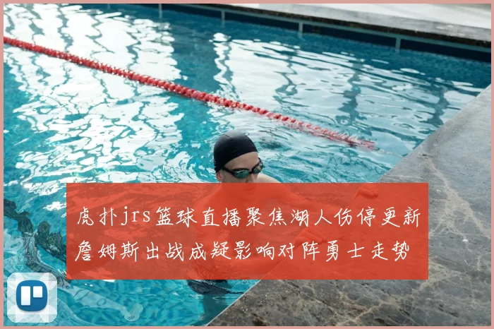 虎扑jrs篮球直播聚焦湖人伤停更新詹姆斯出战成疑影响对阵勇士走势