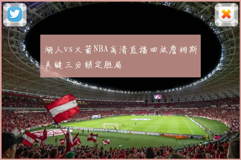 湖人vs火箭NBA高清直播回放詹姆斯关键三分锁定胜局