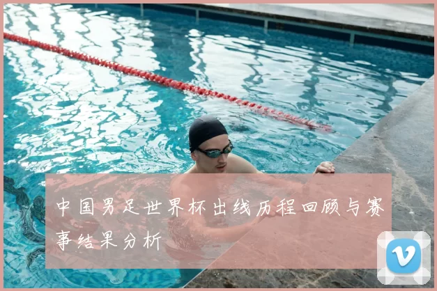 中国男足世界杯出线历程回顾与赛事结果分析