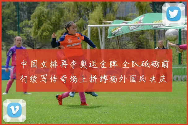 中国女排再夺奥运金牌 全队砥砺前行续写传奇场上拼搏场外国民共庆