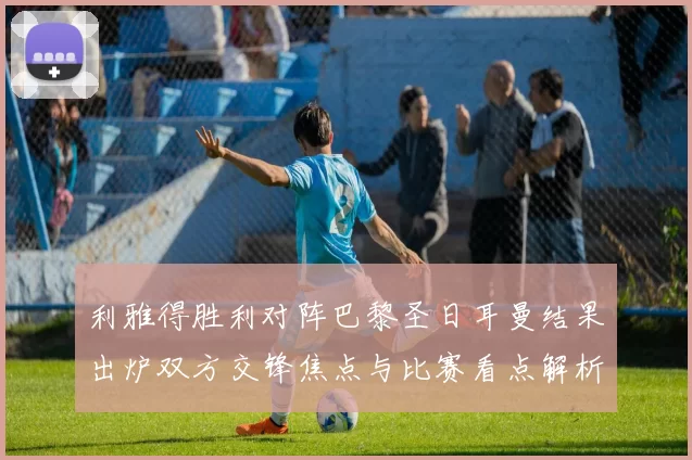 利雅得胜利对阵巴黎圣日耳曼结果出炉双方交锋焦点与比赛看点解析