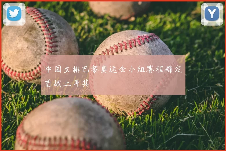 中国女排巴黎奥运会小组赛程确定首战土耳其