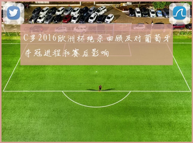 C罗2016欧洲杯绝杀回顾及对葡萄牙夺冠进程和赛后影响
