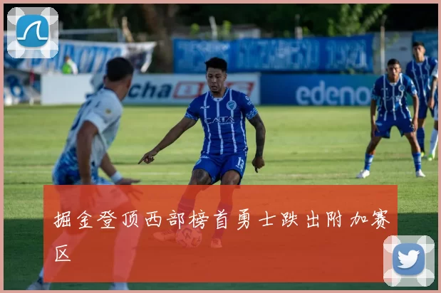 掘金登顶西部榜首勇士跌出附加赛区