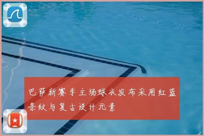 巴萨新赛季主场球衣发布采用红蓝条纹与复古设计元素