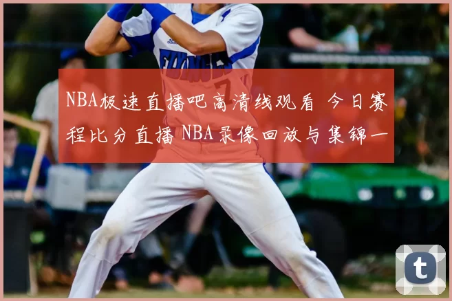 NBA极速直播吧高清线观看 今日赛程比分直播 NBA录像回放与集锦一站看