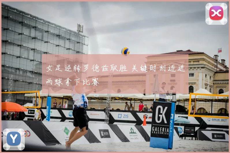 女足逆转罗德兹取胜 关键时刻连进两球拿下比赛