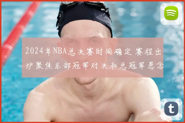 2024年NBA总决赛时间确定 赛程出炉聚焦东部冠军对决和总冠军悬念