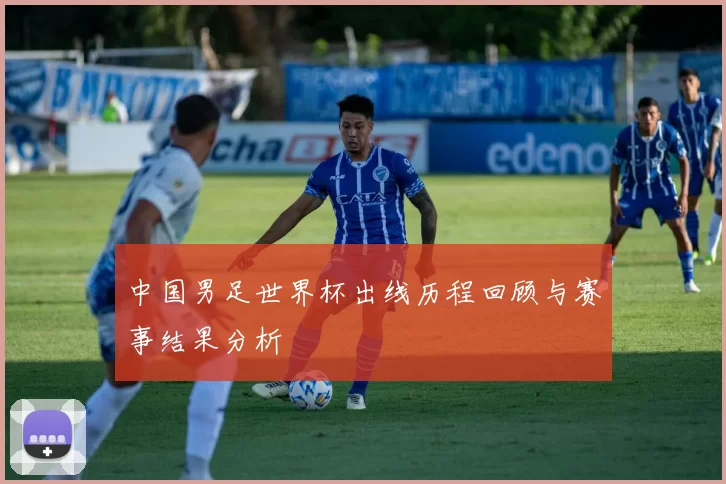 中国男足世界杯出线历程回顾与赛事结果分析