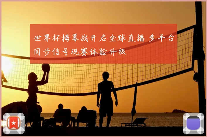 世界杯揭幕战开启全球直播 多平台同步信号观赛体验升级